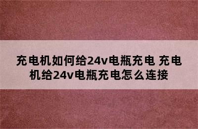 充电机如何给24v电瓶充电 充电机给24v电瓶充电怎么连接